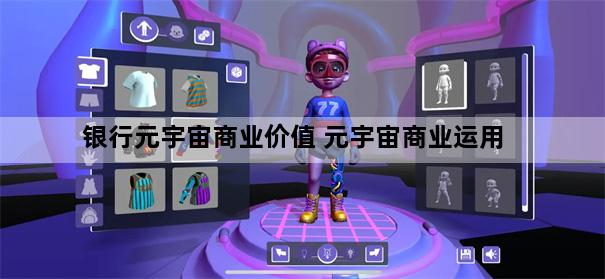 银行元宇宙商业价值 元宇宙商业运用